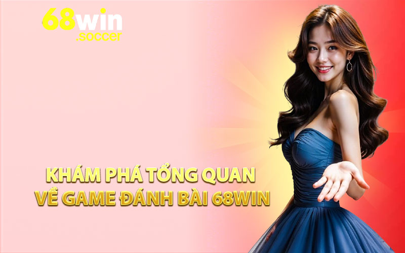 Khám Phá Tổng Quan Về Game Đánh Bài 68WIN