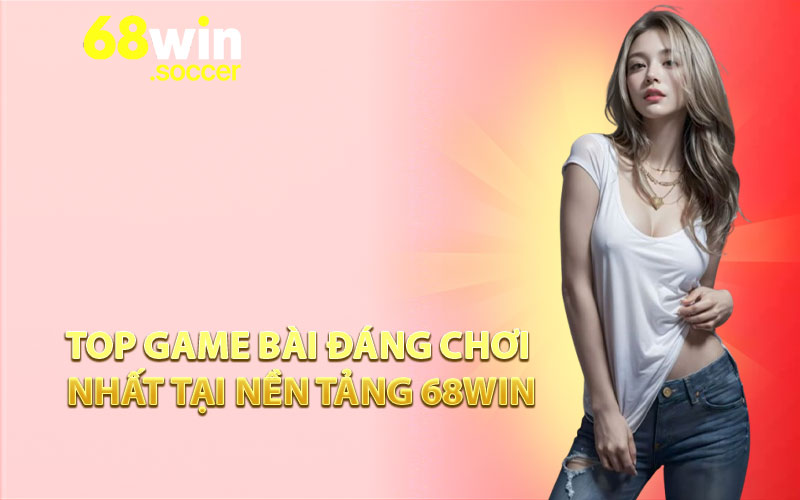 Top game bài đáng chơi nhất tại nền tảng 68WIN