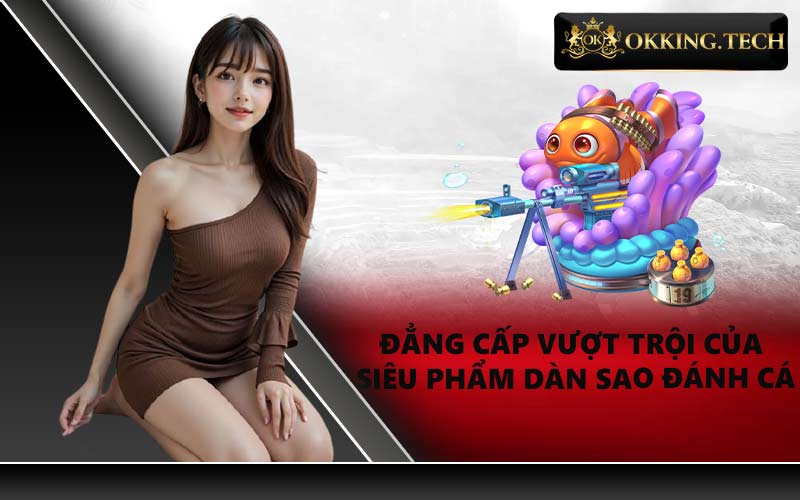 Đẳng cấp vượt trội của siêu phẩm Dàn sao đánh cá