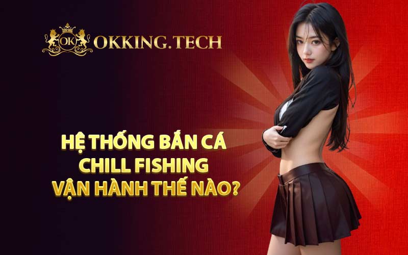 Hệ Thống Bắn Cá Chill Fishing Vận Hành Thế Nào?