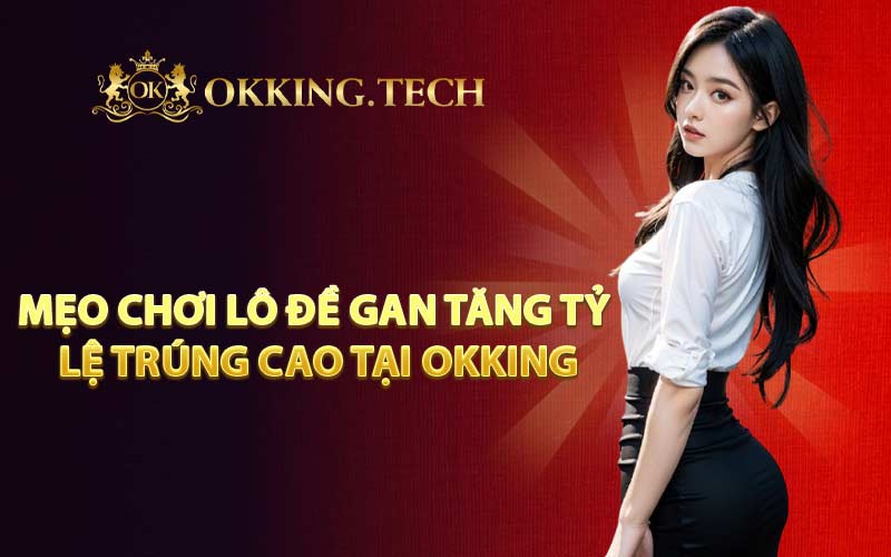 Mẹo chơi lô đề gan tăng tỷ lệ trúng cao tại OKKING